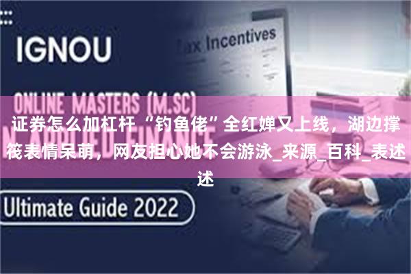 证券怎么加杠杆 “钓鱼佬”全红婵又上线，湖边撑筏表情呆萌，网友担心她不会游泳_来源_百科_表述