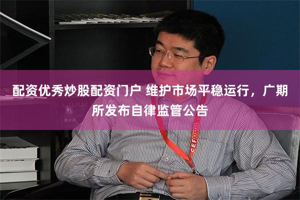 配资优秀炒股配资门户 维护市场平稳运行，广期所发布自律监管公告