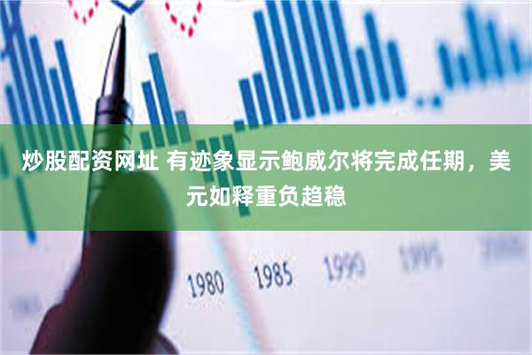 炒股配资网址 有迹象显示鲍威尔将完成任期,美元如释重负趋稳