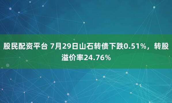 股民配资平台 7月29日山石转债下跌0.51%,转股溢价率24.76%