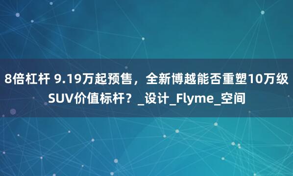 8倍杠杆 9.19万起预售,全新博越能否重塑10万级SUV价值标杆?_设计_Flyme_空间