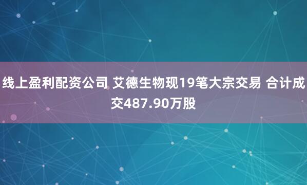 线上盈利配资公司 艾德生物现19笔大宗交易 合计成交487.90万股