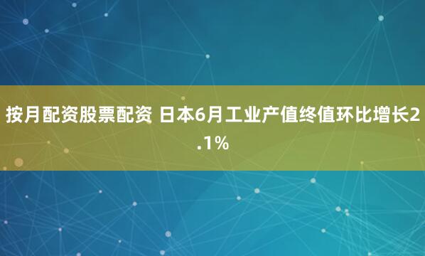 按月配资股票配资 日本6月工业产值终值环比增长2.1%