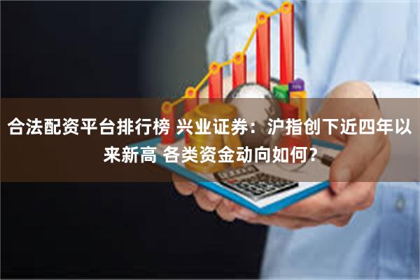 合法配资平台排行榜 兴业证券:沪指创下近四年以来新高 各类资金动向如何?