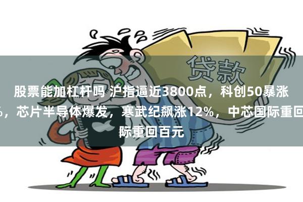 股票能加杠杆吗 沪指逼近3800点，科创50暴涨超5%，芯片半导体爆发，寒武纪飙涨12%，中芯国际重回百元