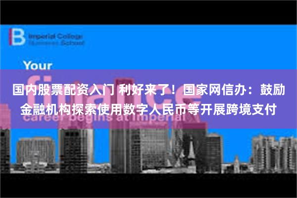 国内股票配资入门 利好来了！国家网信办：鼓励金融机构探索使用数字人民币等开展跨境支付