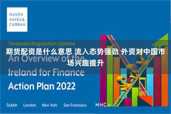 期货配资是什么意思 流入态势强劲 外资对中国市场兴趣提升