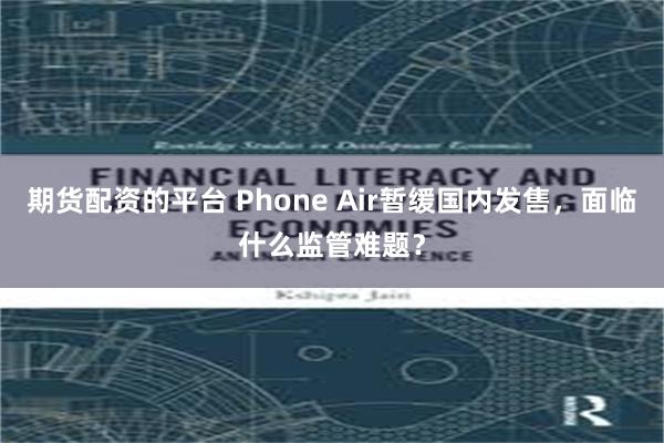 期货配资的平台 Phone Air暂缓国内发售，面临什么监管难题？