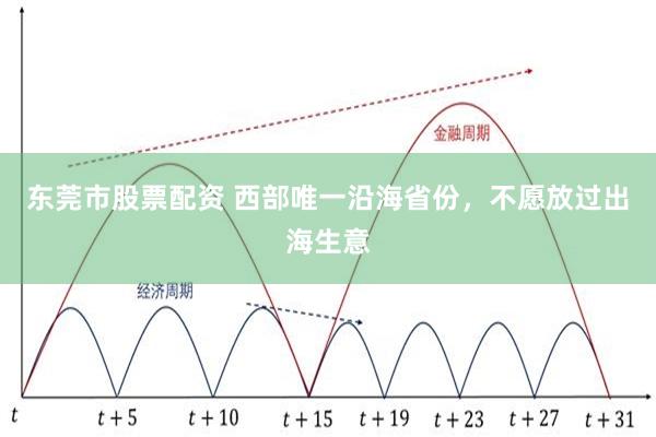 东莞市股票配资 西部唯一沿海省份，不愿放过出海生意
