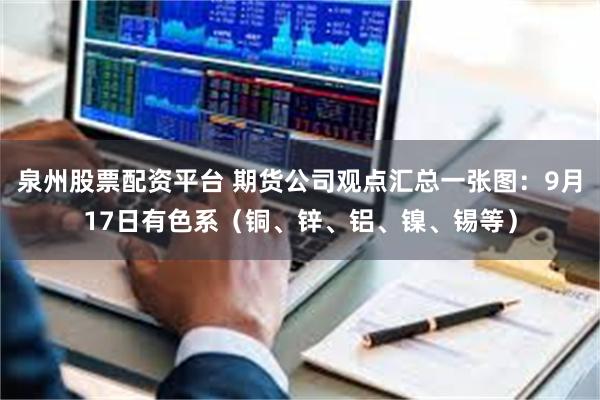 泉州股票配资平台 期货公司观点汇总一张图：9月17日有色系（铜、锌、铝、镍、锡等）