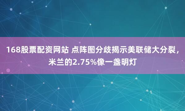 168股票配资网站 点阵图分歧揭示美联储大分裂，米兰的2.75%像一盏明灯