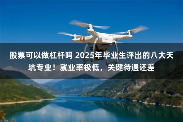 股票可以做杠杆吗 2025年毕业生评出的八大天坑专业！就业率极低，关键待遇还差