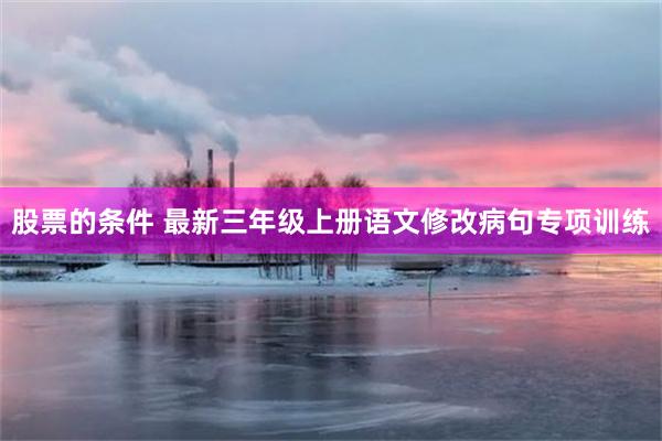 股票的条件 最新三年级上册语文修改病句专项训练