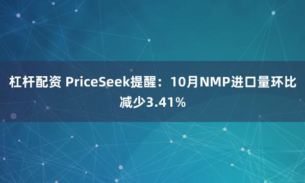 杠杆配资 PriceSeek提醒：10月NMP进口量环比减少3.41%