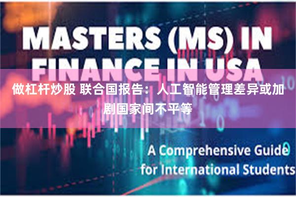 做杠杆炒股 联合国报告：人工智能管理差异或加剧国家间不平等